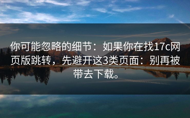 你可能忽略的细节：如果你在找17c网页版跳转，先避开这3类页面：别再被带去下载。