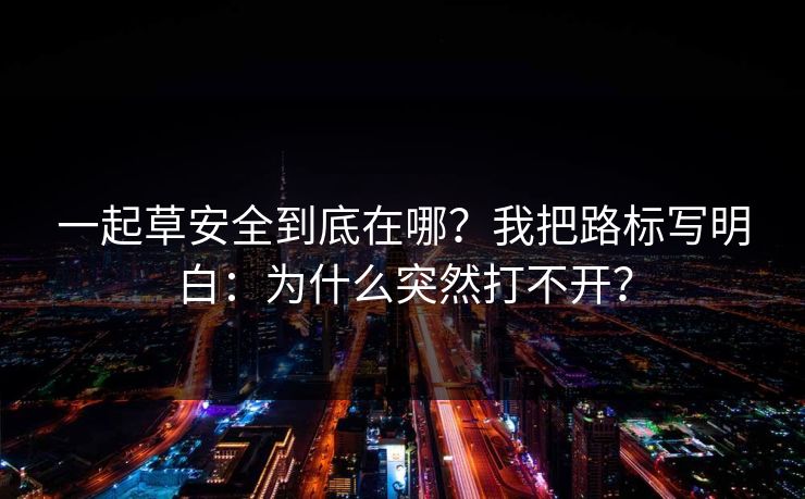 一起草安全到底在哪？我把路标写明白：为什么突然打不开？