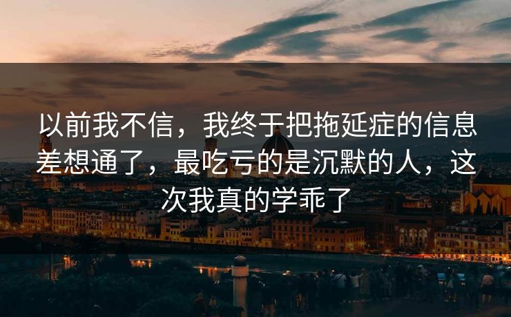 以前我不信,我终于把拖延症的信息差想通了,最吃亏的是沉默的人,这次我真的学乖了 以前我不信,我终于把拖延症的信息差想通了,最吃亏的是沉默的人,这次我真的学乖了