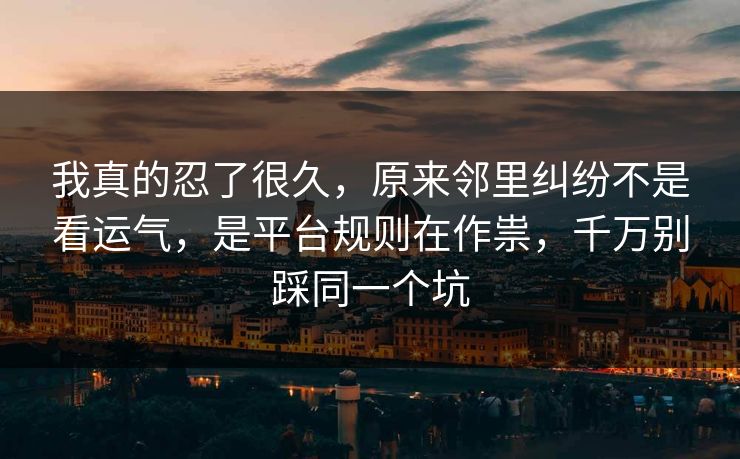 我真的忍了很久，原来邻里纠纷不是看运气，是平台规则在作祟，千万别踩同一个坑