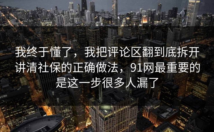 我终于懂了，我把评论区翻到底拆开讲清社保的正确做法，91网最重要的是这一步很多人漏了