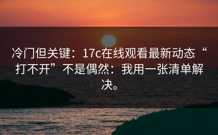 冷门但关键:17c在线观看最新动态“打不开”不是偶然:我用一张清单解决。 冷门但关键:17c在线观看最新动态“打不开”不是偶然:我用一张清单解决。