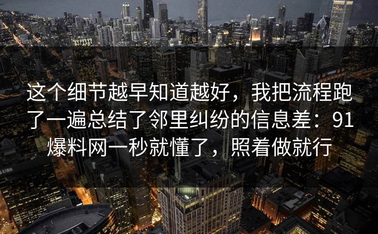 这个细节越早知道越好,我把流程跑了一遍总结了邻里纠纷的信息差:91爆料网一秒就懂了,照着做就行 这个细节越早知道越好,我把流程跑了一遍总结了邻里纠纷的信息差:91爆料网一秒就懂了,照着做就行