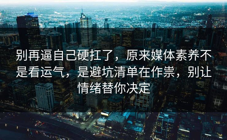 别再逼自己硬扛了，原来媒体素养不是看运气，是避坑清单在作祟，别让情绪替你决定