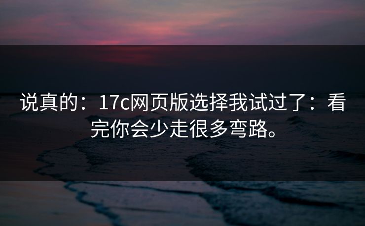 说真的：17c网页版选择我试过了：看完你会少走很多弯路。