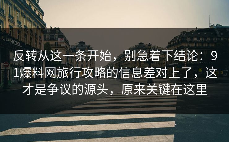 反转从这一条开始,别急着下结论:91爆料网旅行攻略的信息差对上了,这才是争议的源头,原来关键在这里 反转从这一条开始,别急着下结论:91爆料网旅行攻略的信息差对上了,这才是争议的源头,原来关键在这里