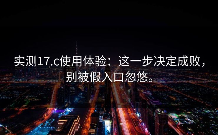 实测17.c使用体验：这一步决定成败，别被假入口忽悠。