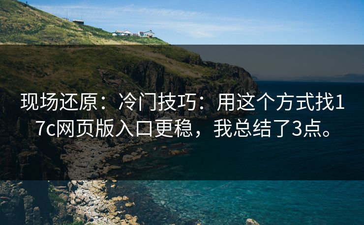 现场还原：冷门技巧：用这个方式找17c网页版入口更稳，我总结了3点。