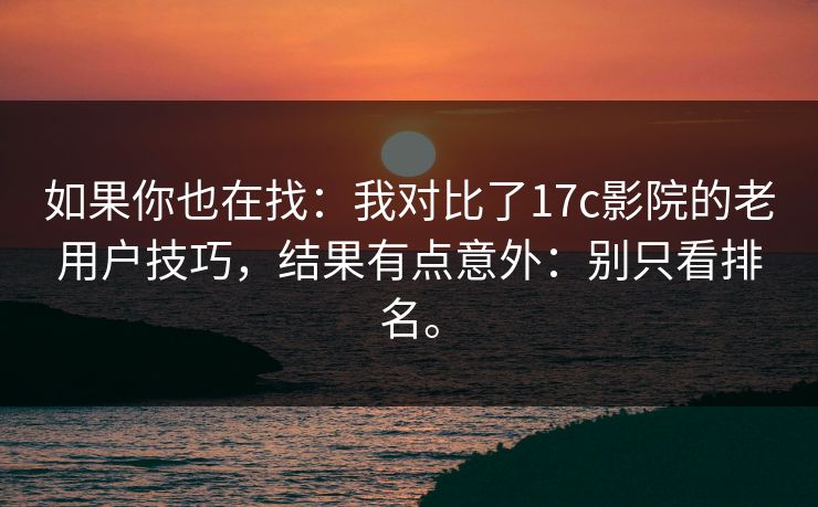 如果你也在找：我对比了17c影院的老用户技巧，结果有点意外：别只看排名。