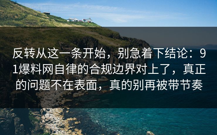 反转从这一条开始，别急着下结论：91爆料网自律的合规边界对上了，真正的问题不在表面，真的别再被带节奏