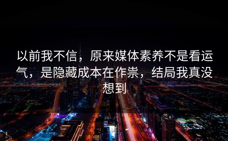 以前我不信，原来媒体素养不是看运气，是隐藏成本在作祟，结局我真没想到