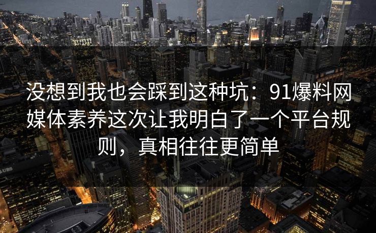 没想到我也会踩到这种坑：91爆料网媒体素养这次让我明白了一个平台规则，真相往往更简单