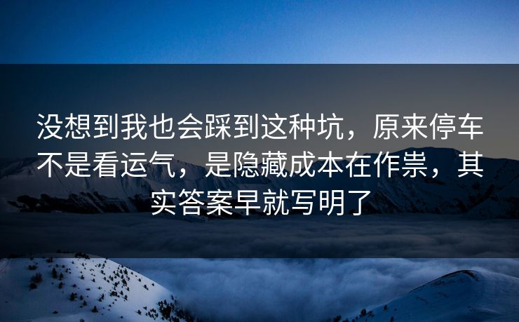 没想到我也会踩到这种坑，原来停车不是看运气，是隐藏成本在作祟，其实答案早就写明了