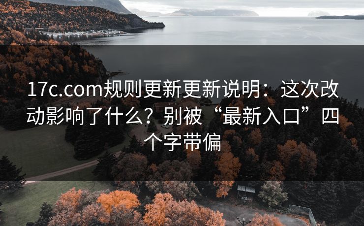 17c.com规则更新更新说明:这次改动影响了什么?别被“最新入口”四个字带偏 17c.com规则更新更新说明:这次改动影响了什么?别被“最新入口”四个字带偏