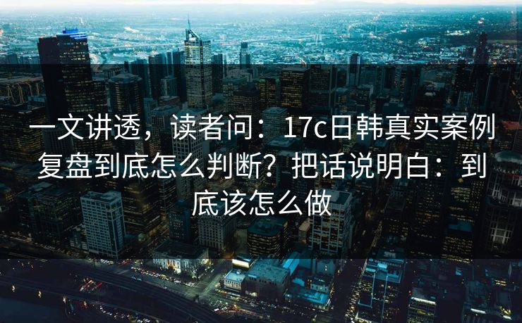一文讲透,读者问:17c日韩真实案例复盘到底怎么判断?把话说明白:到底该怎么做 一文讲透,读者问:17c日韩真实案例复盘到底怎么判断?把话说明白:到底该怎么做