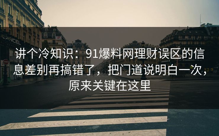 讲个冷知识：91爆料网理财误区的信息差别再搞错了，把门道说明白一次，原来关键在这里