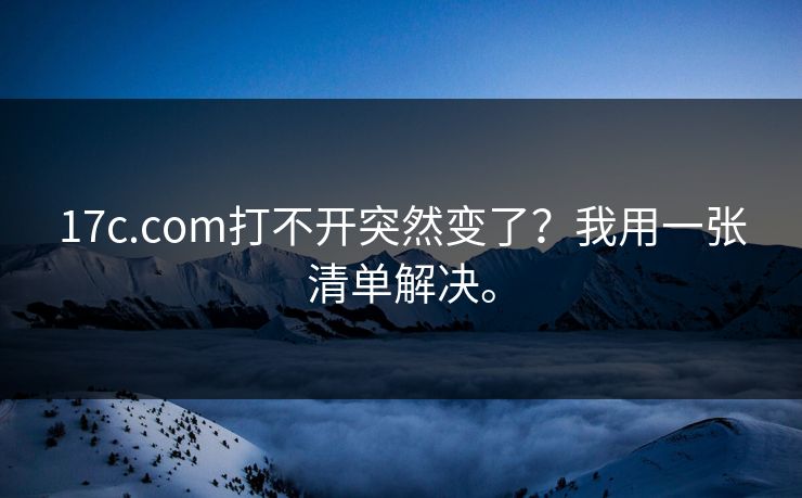 17c.com打不开突然变了?我用一张清单解决。 17c.com打不开突然变了?我用一张清单解决。