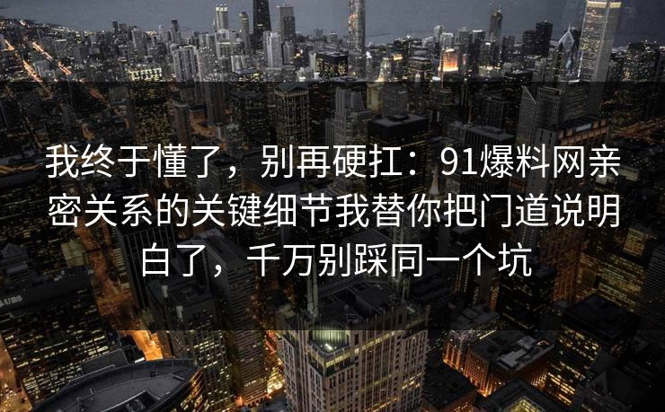 我终于懂了,别再硬扛:91爆料网亲密关系的关键细节我替你把门道说明白了,千万别踩同一个坑 我终于懂了,别再硬扛:91爆料网亲密关系的关键细节我替你把门道说明白了,千万别踩同一个坑