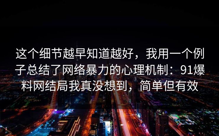这个细节越早知道越好，我用一个例子总结了网络暴力的心理机制：91爆料网结局我真没想到，简单但有效