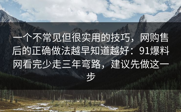 一个不常见但很实用的技巧，网购售后的正确做法越早知道越好：91爆料网看完少走三年弯路，建议先做这一步