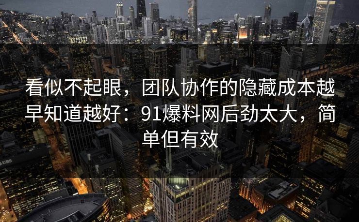 看似不起眼，团队协作的隐藏成本越早知道越好：91爆料网后劲太大，简单但有效