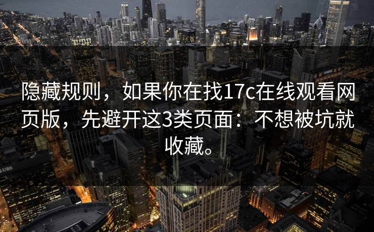 隐藏规则，如果你在找17c在线观看网页版，先避开这3类页面：不想被坑就收藏。