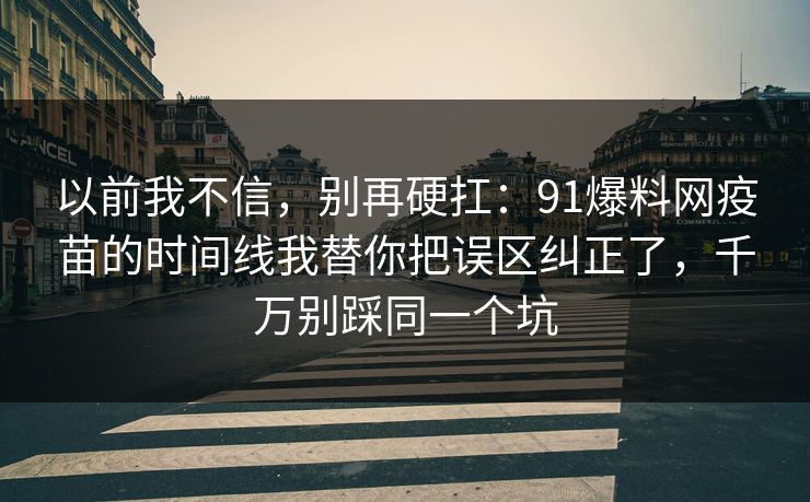 以前我不信，别再硬扛：91爆料网疫苗的时间线我替你把误区纠正了，千万别踩同一个坑