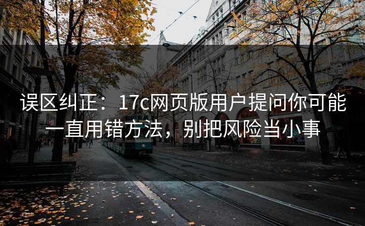 误区纠正：17c网页版用户提问你可能一直用错方法，别把风险当小事