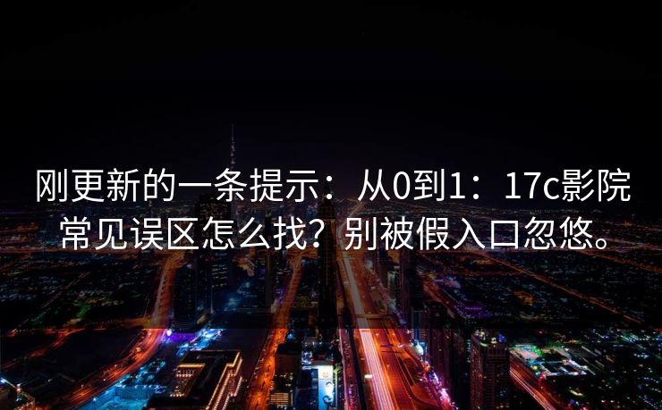 刚更新的一条提示:从0到1:17c影院常见误区怎么找?别被假入口忽悠。 刚更新的一条提示:从0到1:17c影院常见误区怎么找?别被假入口忽悠。