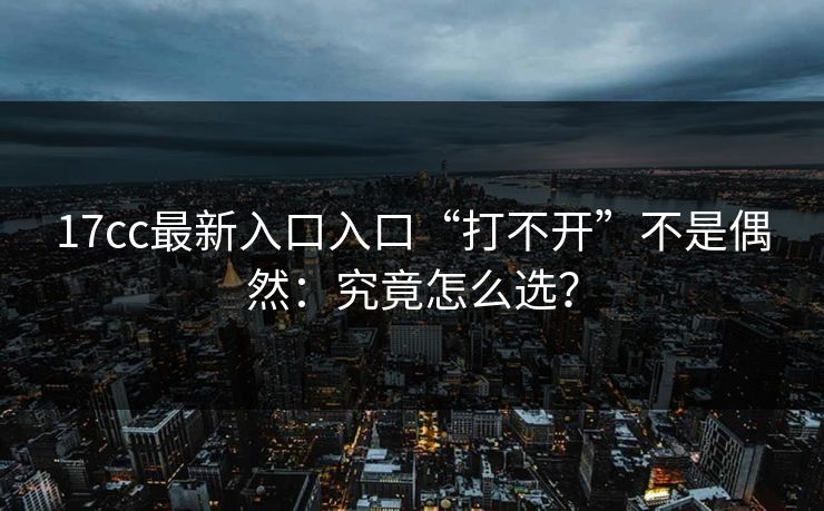 17cc最新入口入口“打不开”不是偶然：究竟怎么选？