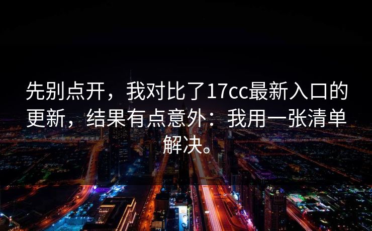 先别点开，我对比了17cc最新入口的更新，结果有点意外：我用一张清单解决。
