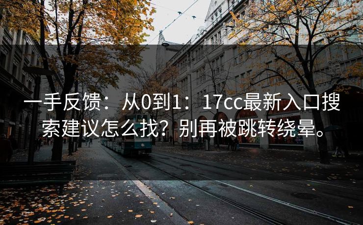 一手反馈：从0到1：17cc最新入口搜索建议怎么找？别再被跳转绕晕。