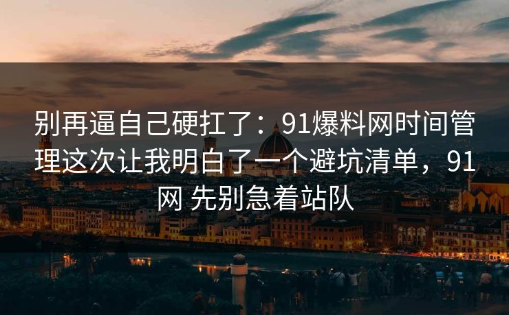 别再逼自己硬扛了：91爆料网时间管理这次让我明白了一个避坑清单，91网 先别急着站队