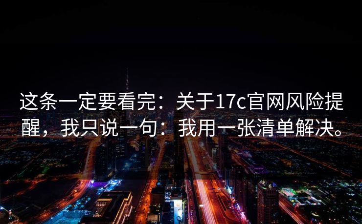 这条一定要看完：关于17c官网风险提醒，我只说一句：我用一张清单解决。