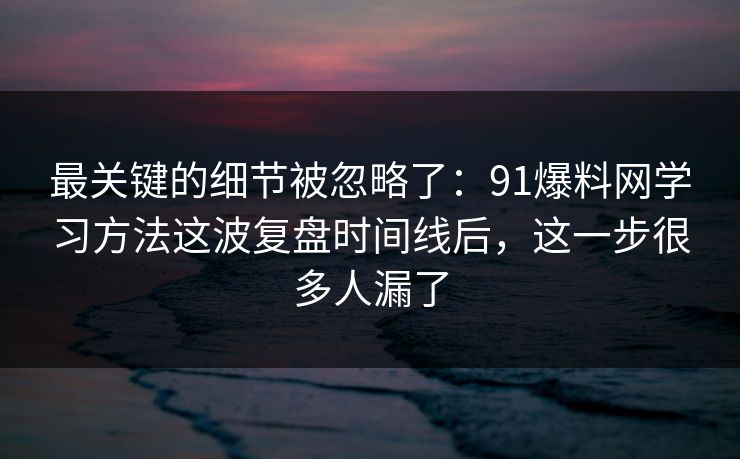 最关键的细节被忽略了:91爆料网学习方法这波复盘时间线后,这一步很多人漏了 最关键的细节被忽略了:91爆料网学习方法这波复盘时间线后,这一步很多人漏了