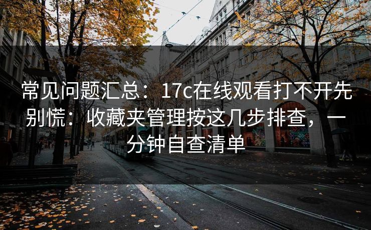 常见问题汇总：17c在线观看打不开先别慌：收藏夹管理按这几步排查，一分钟自查清单