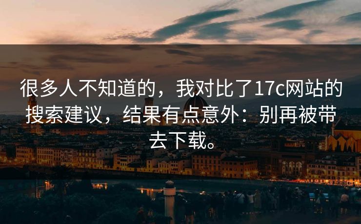 很多人不知道的，我对比了17c网站的搜索建议，结果有点意外：别再被带去下载。