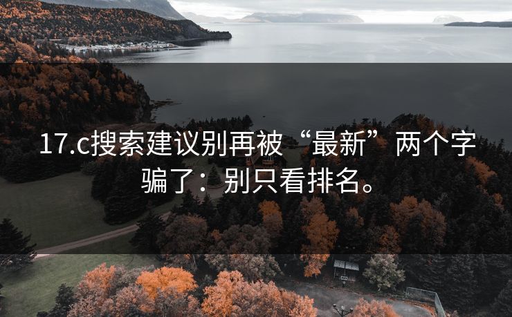 17.c搜索建议别再被“最新”两个字骗了：别只看排名。