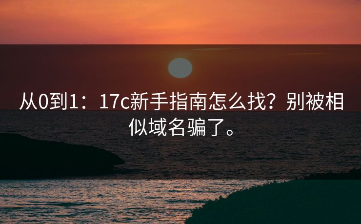 从0到1：17c新手指南怎么找？别被相似域名骗了。