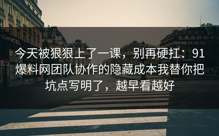 今天被狠狠上了一课，别再硬扛：91爆料网团队协作的隐藏成本我替你把坑点写明了，越早看越好