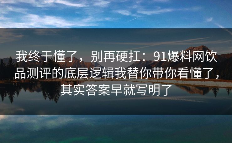 我终于懂了，别再硬扛：91爆料网饮品测评的底层逻辑我替你带你看懂了，其实答案早就写明了