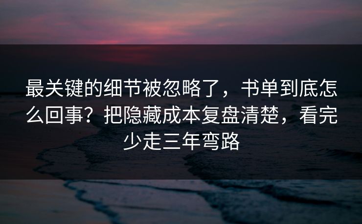 最关键的细节被忽略了，书单到底怎么回事？把隐藏成本复盘清楚，看完少走三年弯路