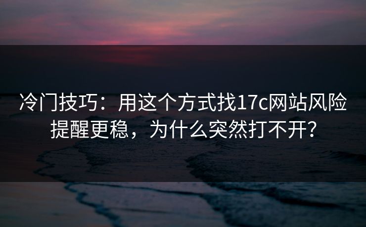 冷门技巧：用这个方式找17c网站风险提醒更稳，为什么突然打不开？