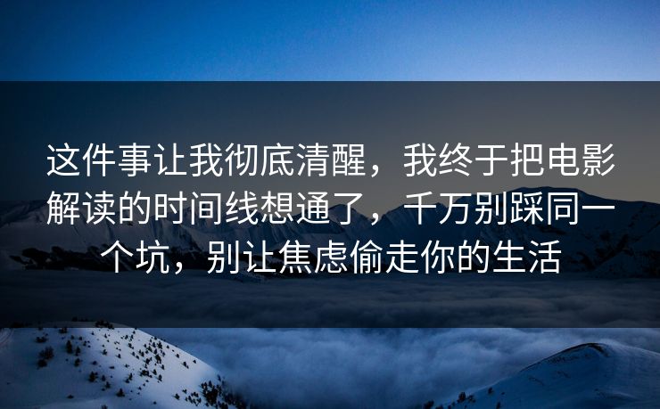 这件事让我彻底清醒，我终于把电影解读的时间线想通了，千万别踩同一个坑，别让焦虑偷走你的生活
