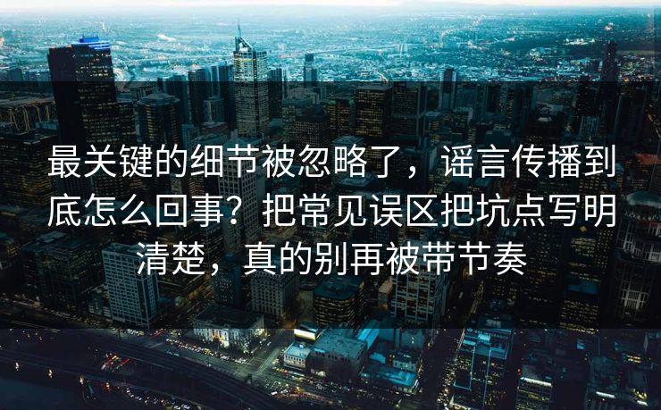 最关键的细节被忽略了，谣言传播到底怎么回事？把常见误区把坑点写明清楚，真的别再被带节奏