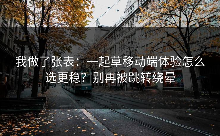 我做了张表：一起草移动端体验怎么选更稳？别再被跳转绕晕