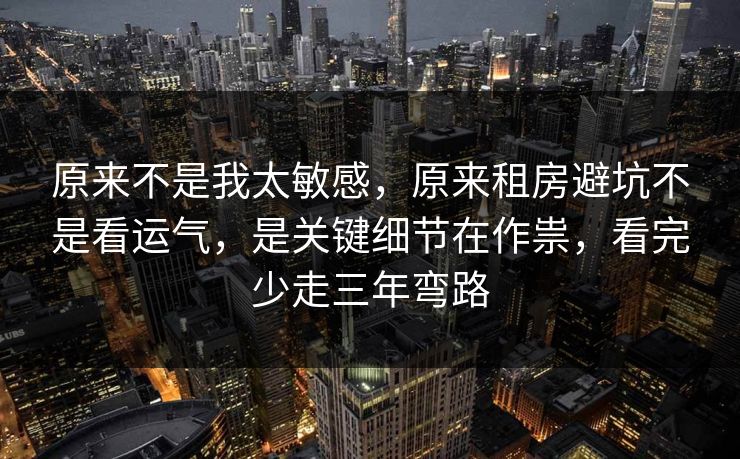 原来不是我太敏感，原来租房避坑不是看运气，是关键细节在作祟，看完少走三年弯路