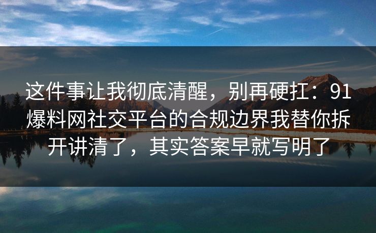 这件事让我彻底清醒，别再硬扛：91爆料网社交平台的合规边界我替你拆开讲清了，其实答案早就写明了