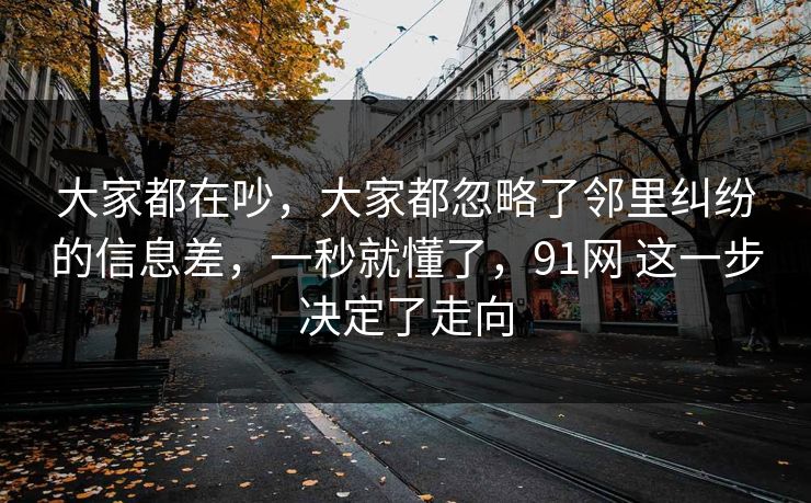 大家都在吵，大家都忽略了邻里纠纷的信息差，一秒就懂了，91网 这一步决定了走向