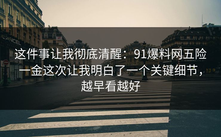 这件事让我彻底清醒：91爆料网五险一金这次让我明白了一个关键细节，越早看越好